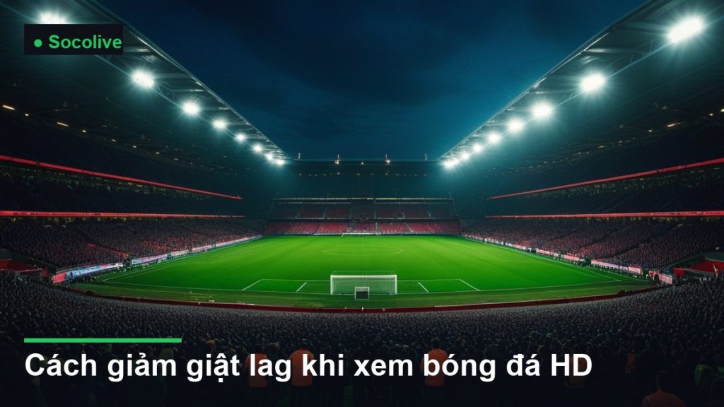 sân vận động bóng đá về đêm dưới ánh đèn pha - cách giảm giật lag khi xem bóng đá HD