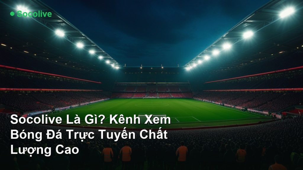 Socolive Là Gì? Kênh Xem Bóng Đá Trực Tuyến Chất Lượng Cao